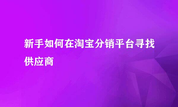 新手如何在淘宝分销平台寻找供应商