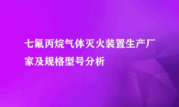 七氟丙烷气体灭火装置生产厂家及规格型号分析