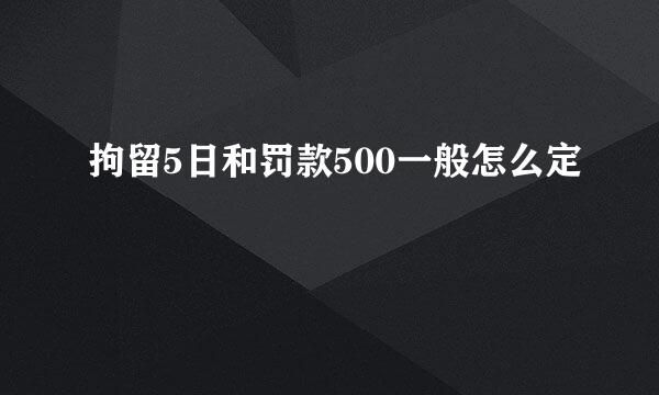 拘留5日和罚款500一般怎么定