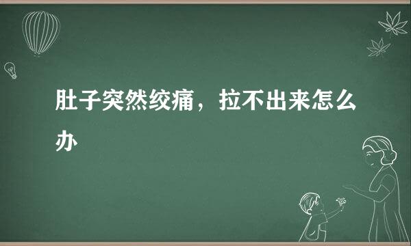 肚子突然绞痛，拉不出来怎么办