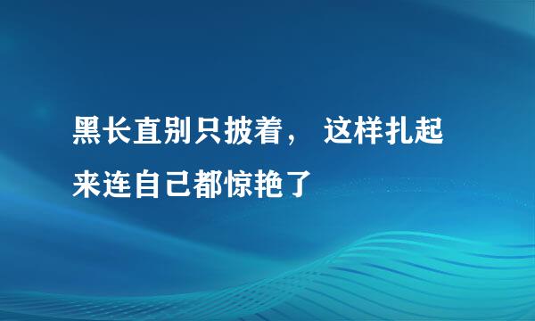 黑长直别只披着， 这样扎起来连自己都惊艳了