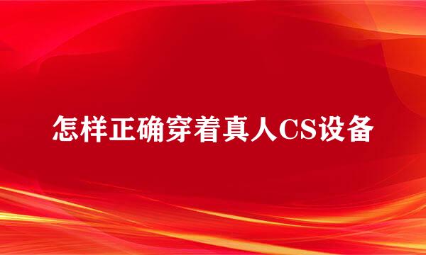 怎样正确穿着真人CS设备