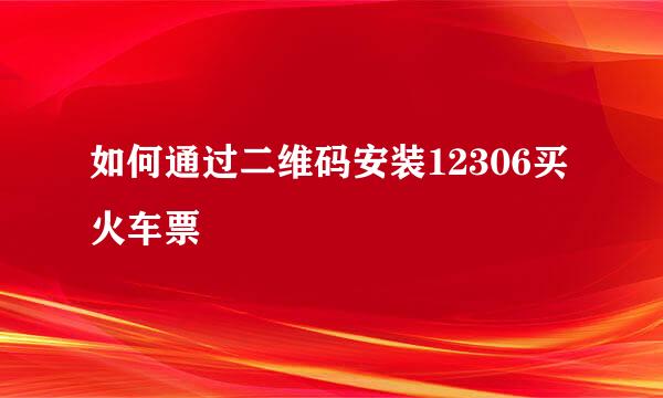 如何通过二维码安装12306买火车票