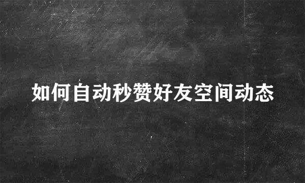 如何自动秒赞好友空间动态