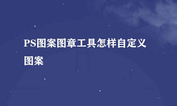 PS图案图章工具怎样自定义图案