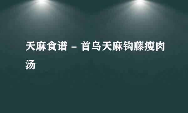 天麻食谱 - 首乌天麻钩藤瘦肉汤
