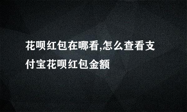 花呗红包在哪看,怎么查看支付宝花呗红包金额