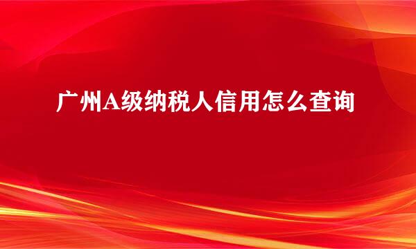 广州A级纳税人信用怎么查询