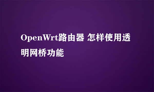 OpenWrt路由器 怎样使用透明网桥功能