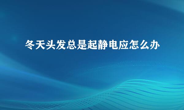冬天头发总是起静电应怎么办