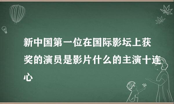 新中国第一位在国际影坛上获奖的演员是影片什么的主演十连心