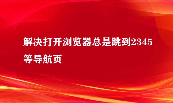 解决打开浏览器总是跳到2345等导航页