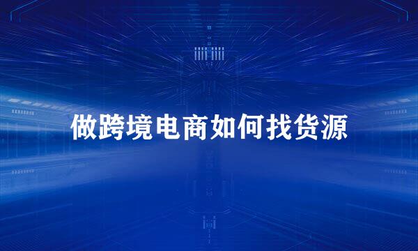 做跨境电商如何找货源