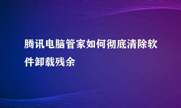 腾讯电脑管家如何彻底清除软件卸载残余