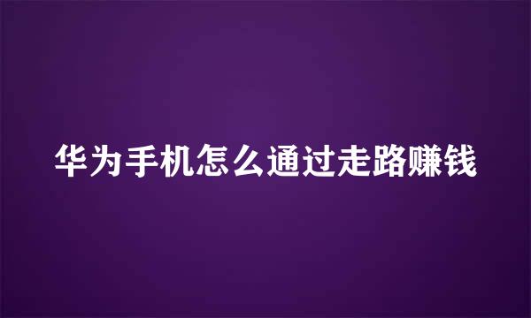 华为手机怎么通过走路赚钱