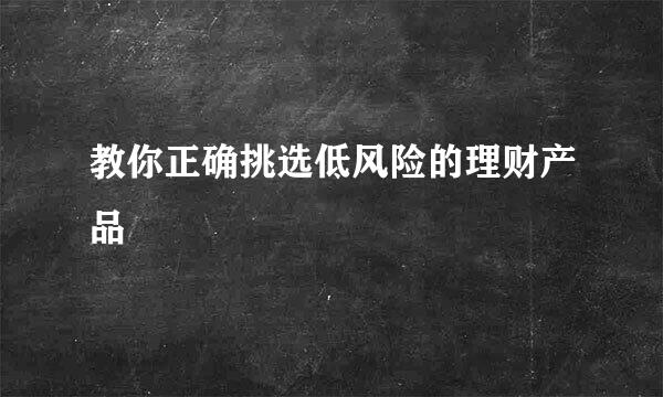 教你正确挑选低风险的理财产品