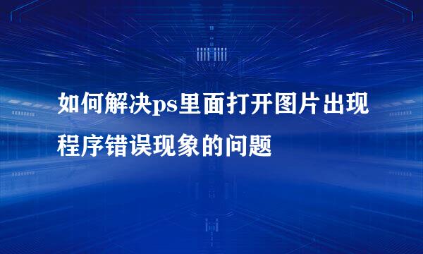 如何解决ps里面打开图片出现程序错误现象的问题