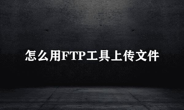 怎么用FTP工具上传文件