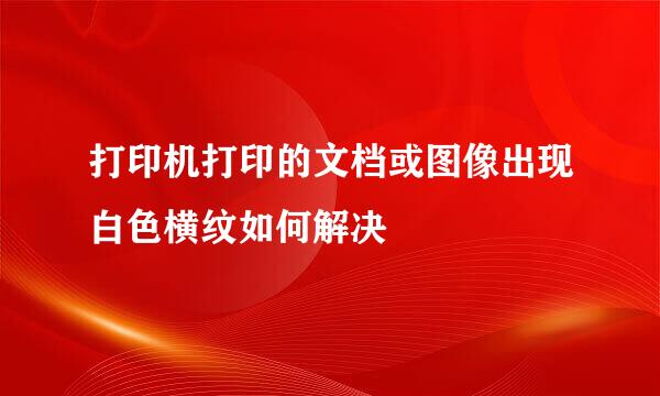 打印机打印的文档或图像出现白色横纹如何解决
