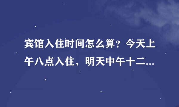 宾馆入住时间怎么算？今天上午八点入住，明天中午十二点前退房，算一天还是两天