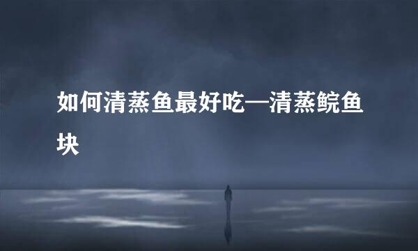 如何清蒸鱼最好吃—清蒸鲩鱼块