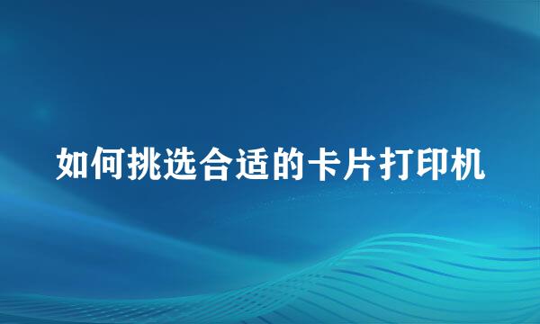 如何挑选合适的卡片打印机