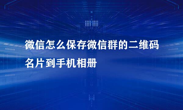 微信怎么保存微信群的二维码名片到手机相册