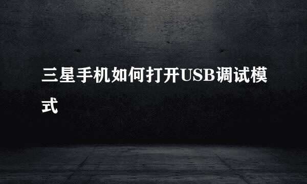 三星手机如何打开USB调试模式