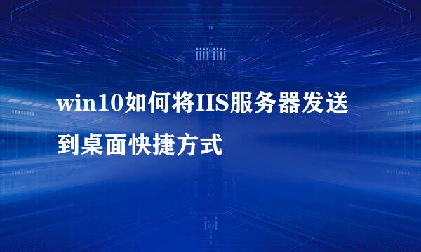 win10如何将IIS服务器发送到桌面快捷方式