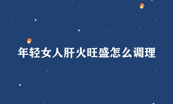 年轻女人肝火旺盛怎么调理