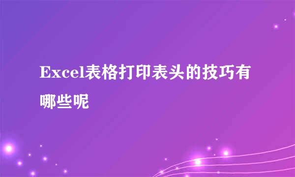 Excel表格打印表头的技巧有哪些呢