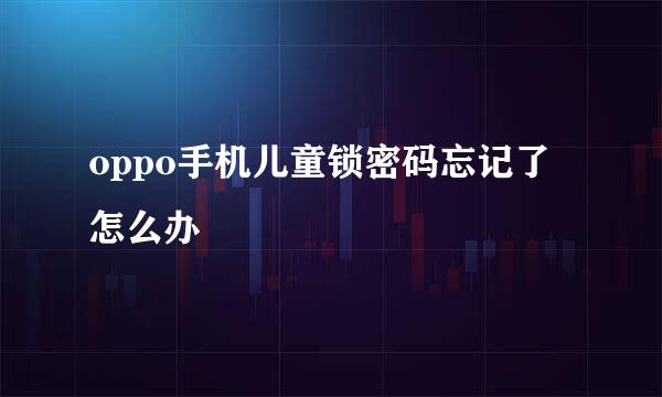 oppo手机儿童锁密码忘记了怎么办