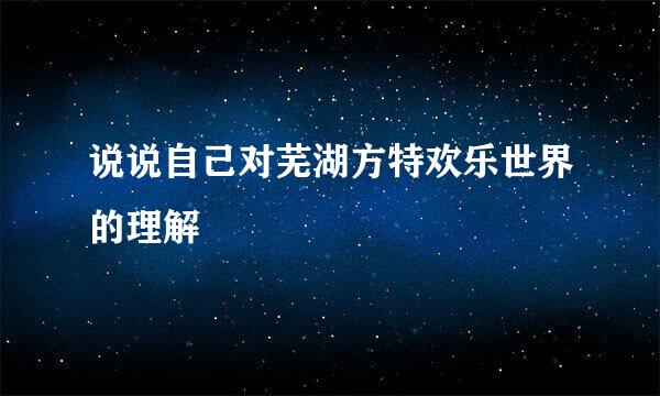 说说自己对芜湖方特欢乐世界的理解