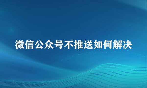 微信公众号不推送如何解决