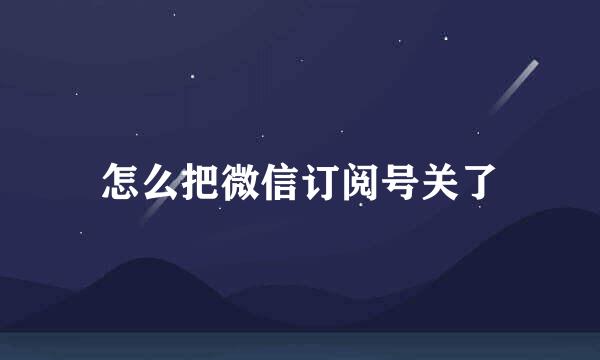 怎么把微信订阅号关了