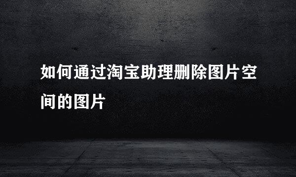 如何通过淘宝助理删除图片空间的图片