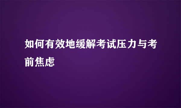 如何有效地缓解考试压力与考前焦虑