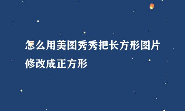 怎么用美图秀秀把长方形图片修改成正方形