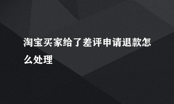 淘宝买家给了差评申请退款怎么处理