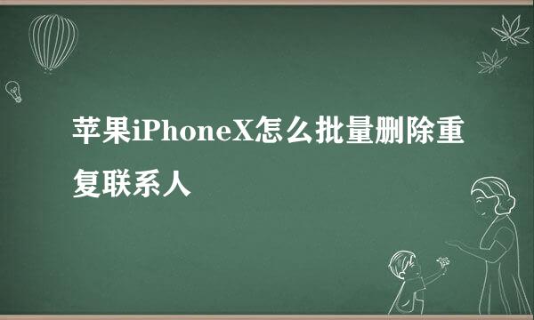 苹果iPhoneX怎么批量删除重复联系人