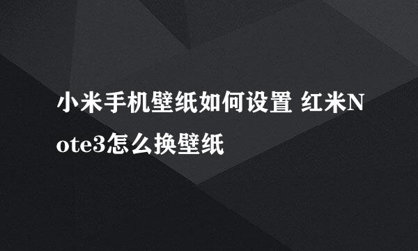 小米手机壁纸如何设置 红米Note3怎么换壁纸