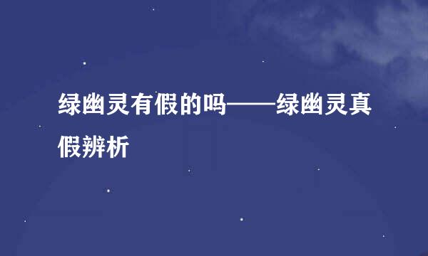 绿幽灵有假的吗——绿幽灵真假辨析