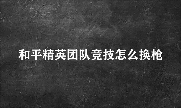和平精英团队竞技怎么换枪