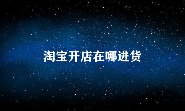 淘宝开店在哪进货