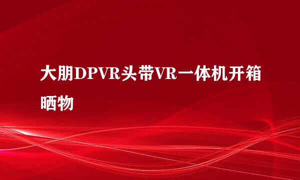大朋DPVR头带VR一体机开箱晒物