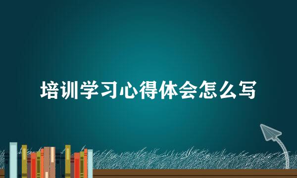 培训学习心得体会怎么写