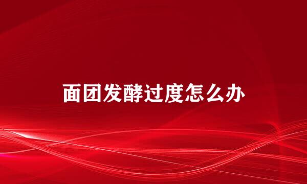 面团发酵过度怎么办