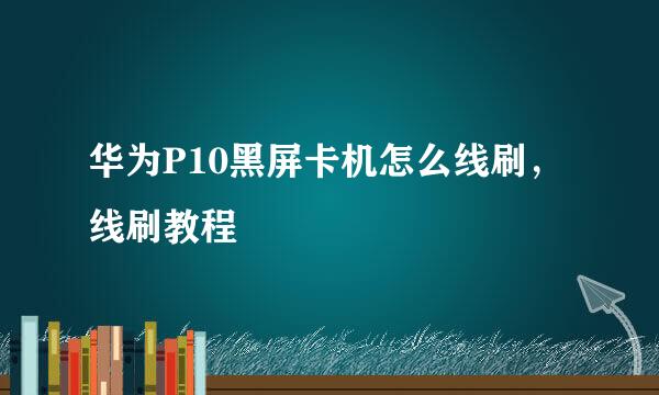 华为P10黑屏卡机怎么线刷，线刷教程