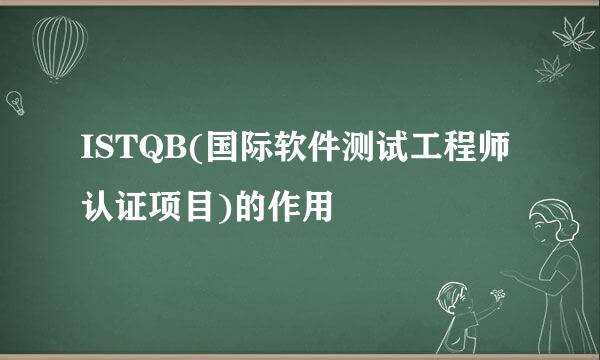 ISTQB(国际软件测试工程师认证项目)的作用