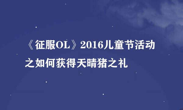 《征服OL》2016儿童节活动之如何获得天晴猪之礼